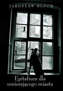 EPITAFIUM DLA UMIERAJĄCEGO MIASTA, JAROSŁAW BLOCH