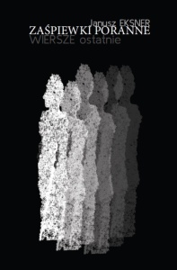 ZAŚPIEWKI PORANNE. WIERSZE OSTATNIE, JANUSZ EKSNER