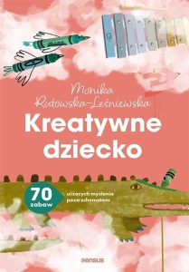 KREATYWNE DZIECKO. 70 ZABAW UCZĄCYCH MYŚLENIA..